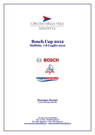 Bosch Cup 2012
Molfetta 7-8 Luglio 2012

Rassegna Stampa
a cura di Giulia Murolo

Circolo Vela di Molfetta
Vico 3° Poli- Molfetta (Bari)
Tel. 080. 3352213 – Fax. 080 3352213
www.circolovelamolfetta.it – info@circolovelamolfetta.it

 