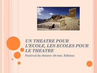UN THEATRE POUR
L’ECOLE, LES ECOLES POUR
LE THEATRE
Festival du théatre 10 ème. Edition
 