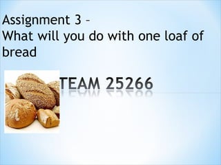 Assignment 3 –
What will you do with one loaf of
bread
 