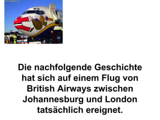 Die nachfolgende Geschichte hat sich auf einem Flug von British Airways zwischen Johannesburg und London tatsächlich ereignet. 