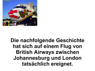 Die nachfolgende Geschichte hat sich auf einem Flug von British Airways zwischen Johannesburg und London tatsächlich ereignet. 