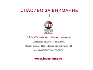 СПАСИБО ЗА ВНИМАНИЕ
         !




  ЗАО «УК «Инвест -Менеджмент »
       Самарская область, г. Тольятти,
 Новый проезд, 3 (ДЦ «Гранд-Сити»), офис 101
        тел: (8482) 70-57-41, 36-56-32


         www.invest-mng.ru
 