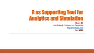 R as Supporting Tool for
Analytics and Simulation
Alvaro Gil
Simulation & Optimization Consultant
http://agiltools.com
June 2016
 