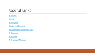 Useful Links
R Project
CRAN
R Packages
Books and Tutorials
http://www.statmethods.net/
R Bloggers
R Journal
R Graphical Manuals
 