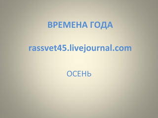 ВРЕМЕНА ГОДА 
rassvet45.livejournal.com 
ОСЕНЬ 
 