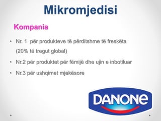 Mikromjedisi
Kompania
• Nr. 1 për produkteve të përditshme të freskëta
(20% të tregut global)
• Nr.2 për produktet për fëmijë dhe ujin e inbotiluar
• Nr.3 për ushqimet mjekësore
 