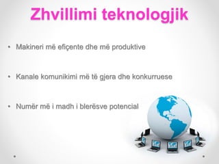 Zhvillimi teknologjik
• Makineri më efiçente dhe më produktive
• Kanale komunikimi më të gjera dhe konkurruese
• Numër më i madh i blerësve potencial
 
