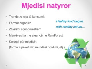 Mjedisi natyror
• Trendet e reja të konsumit
• Fermat organike
• Zhvillimi i qëndrueshëm
• Marrëveshja me aleancën e RainForest
• Kujdesi për mjedisin
(forma e paketimit, mundësi riciklimi, etj.)
Healthy food begins
with healthy nature…
 