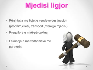 Mjedisi ligjor
• Përshtatja me ligjet e vendeve destinacion
(prodhim,cilësi, transport ,mbrojtje mjedisi)
• Rregullore e mirë-përcaktuar
• Lëkundje e marrëdhënieve me
partnerët
 