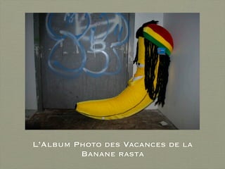 L’Album Photo des Vacances de la
         Banane rasta
 