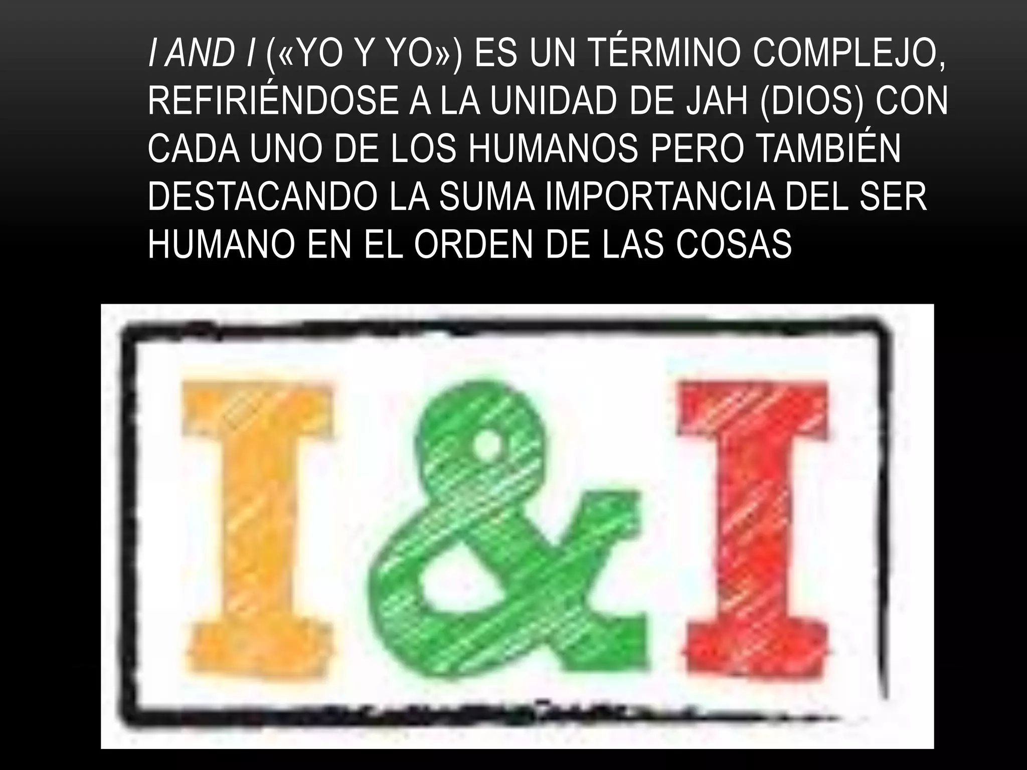 I AND I («YO Y YO») ES UN TÉRMINO COMPLEJO,
REFIRIÉNDOSE A LA UNIDAD DE JAH (DIOS) CON
CADA UNO DE LOS HUMANOS PERO TAMBIÉN
DESTACANDO LA SUMA IMPORTANCIA DEL SER
HUMANO EN EL ORDEN DE LAS COSAS
 