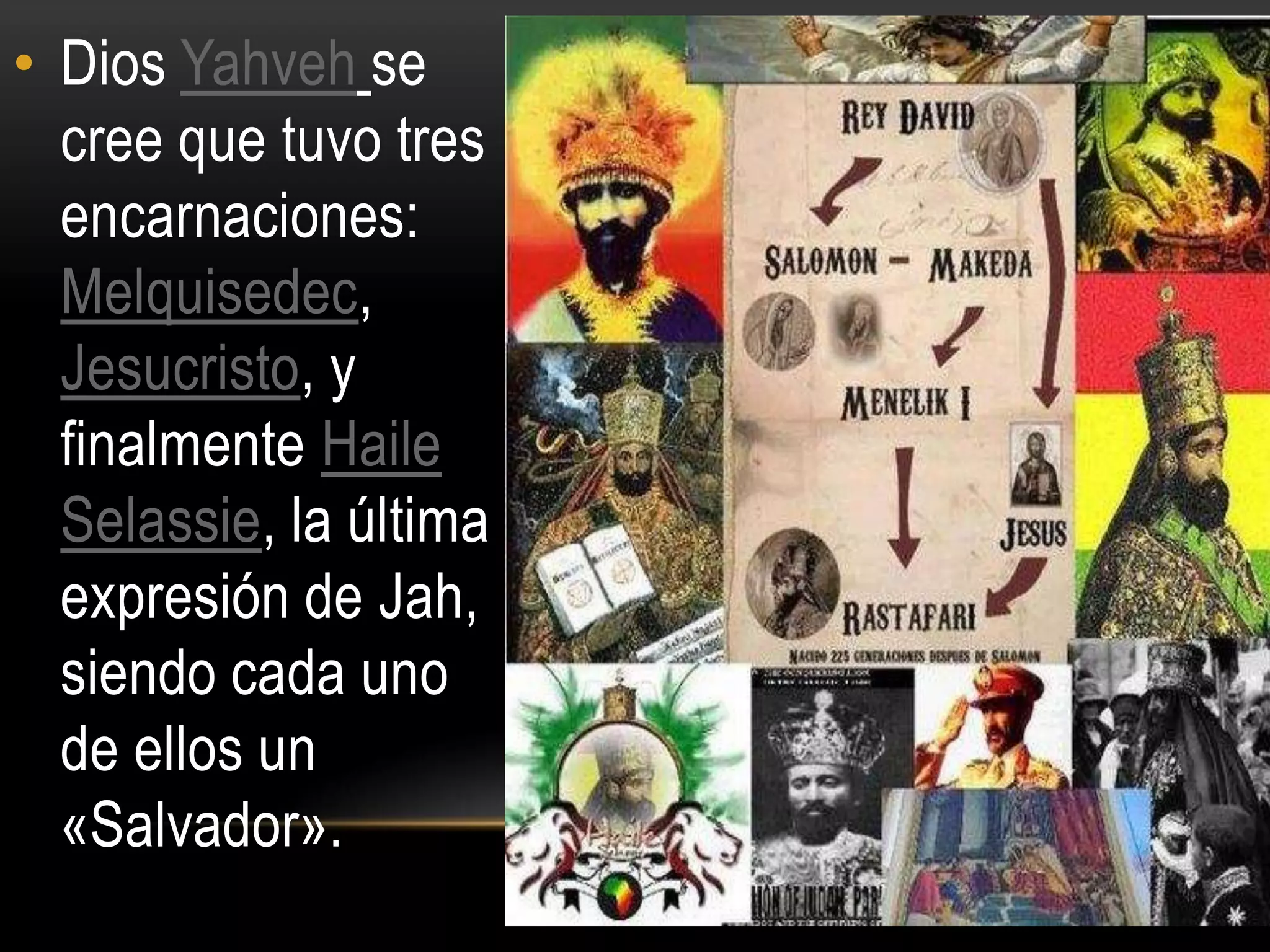 • Dios Yahveh se
  cree que tuvo tres
  encarnaciones:
  Melquisedec,
  Jesucristo, y
  finalmente Haile
  Selassie, la última
  expresión de Jah,
  siendo cada uno
  de ellos un
  «Salvador».
 