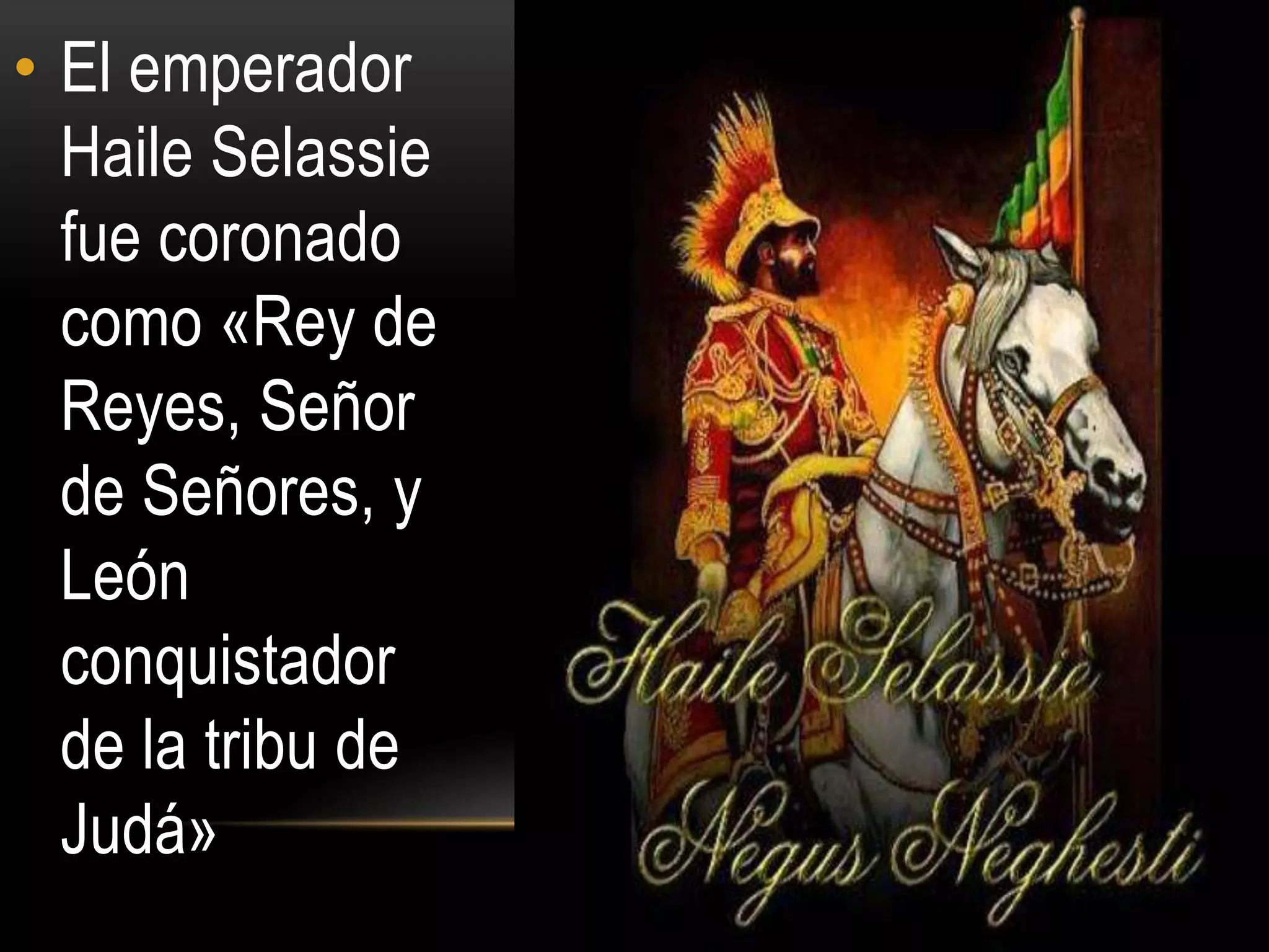 • El emperador
  Haile Selassie
  fue coronado
  como «Rey de
  Reyes, Señor
  de Señores, y
  León
  conquistador
  de la tribu de
  Judá»
 