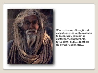 São contra as alterações do
corpohumanoquantoaoseues
tado natural, taiscomo:
cortarouescovarocabelo,
tatuagens, ouqualquertipo
de cortesnapele, etc...
 