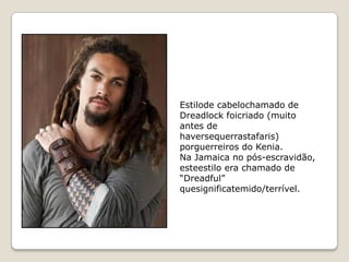Estilode cabelochamado de
Dreadlock foicriado (muito
antes de
haversequerrastafaris)
porguerreiros do Kenia.
Na Jamaica no pós-escravidão,
esteestilo era chamado de
“Dreadful”
quesignificatemido/terrível.
 
