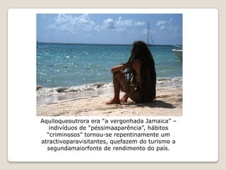Aquiloqueoutrora era “a vergonhada Jamaica” –
   indivíduos de “péssimaaparência”, hábitos
  “criminosos” tornou-se repentinamente um
atractivoparavisitantes, quefazem do turismo a
  segundamaiorfonte de rendimento do país.
 