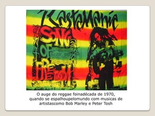 O auge do reggae foinadécada de 1970,
quando se espalhoupelomundo com musicas de
    artistascomo Bob Marley e Peter Tosh
 