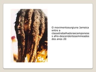 O movimentosurgiuna Jamaica
entre a
classetrabalhadoraecamponese
s afro-descendentesemmeados
dos anos 20
 