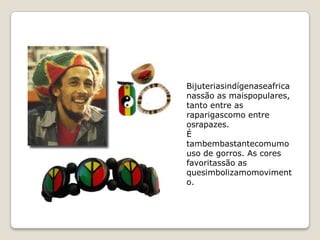 Bijuteriasindígenaseafrica
nassão as maispopulares,
tanto entre as
raparigascomo entre
osrapazes.
É
tambembastantecomumo
uso de gorros. As cores
favoritassão as
quesimbolizamomoviment
o.
 