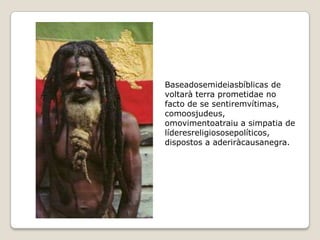 Baseadosemideiasbíblicas de
voltarà terra prometidae no
facto de se sentiremvítimas,
comoosjudeus,
omovimentoatraiu a simpatia de
líderesreligiososepolíticos,
dispostos a aderiràcausanegra.
 