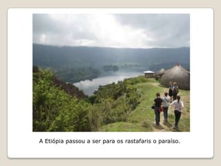 A Etiópia passou a ser para os rastafaris o paraíso.
 