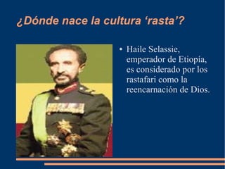 ¿Dónde nace la cultura ‘rasta’?
●

Haile Selassie,
emperador de Etiopía,
es considerado por los
rastafari como la
reencarnación de Dios.

 