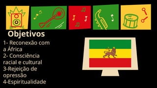 03
Objetivos
1- Reconexão com
a África
2- Consciência
racial e cultural
3-Rejeição de
opressão
4-Espiritualidade
 