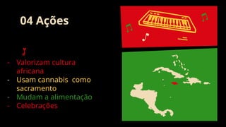 04 Ações
- Valorizam cultura
africana
- Usam cannabis como
sacramento
- Mudam a alimentação
- Celebrações
 