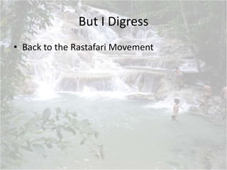 But I Digress
• Back to the Rastafari Movement
 