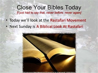 Close Your Bibles Today
[I just had to say that, never before, never again]
• Today we’ll look at the Rastafari Movement
• Next Sunday is A Biblical Look At Rastafari
 