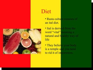 Rasta culture consists of an ital diet. Ital is derived from the word “vital” meaning a natural and healthy way of life They believe your body is a temple and you need to rid it of impureness.  Diet 