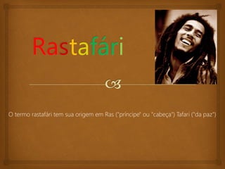 O termo rastafári tem sua origem em Ras ("príncipe" ou "cabeça") Tafari ("da paz")
 
