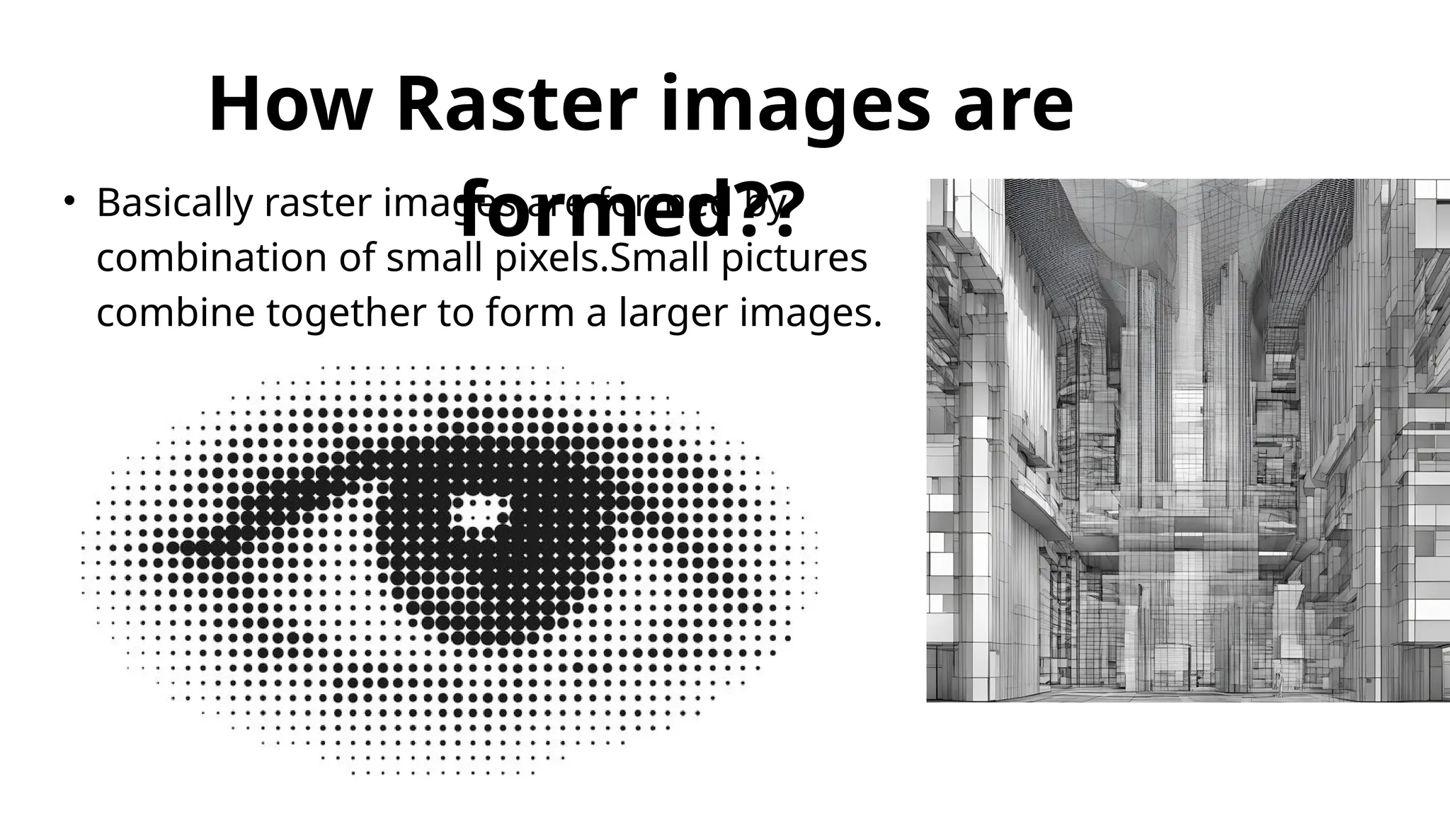 How Raster images are
formed??
• Basically raster images are formed by
combination of small pixels.Small pictures
combine together to form a larger images.
 