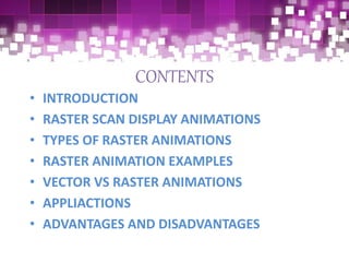 CONTENTS
• INTRODUCTION
• RASTER SCAN DISPLAY ANIMATIONS
• TYPES OF RASTER ANIMATIONS
• RASTER ANIMATION EXAMPLES
• VECTOR VS RASTER ANIMATIONS
• APPLIACTIONS
• ADVANTAGES AND DISADVANTAGES
 