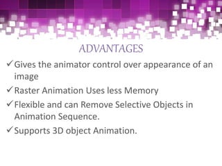 ADVANTAGES
Gives the animator control over appearance of an
image
Raster Animation Uses less Memory
Flexible and can Remove Selective Objects in
Animation Sequence.
Supports 3D object Animation.
 