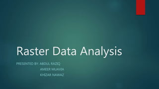 Raster Data Analysis
PRESENTED BY: ABDUL RAZIQ
AMEER MUAVIA
KHIZAR NAWAZ
 