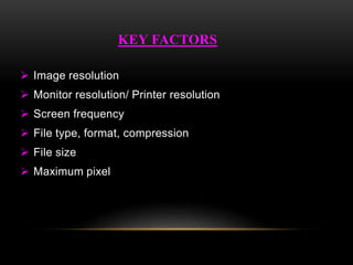  Image resolution
 Monitor resolution/ Printer resolution
 Screen frequency
 File type, format, compression
 File size
 Maximum pixel
KEY FACTORS
 