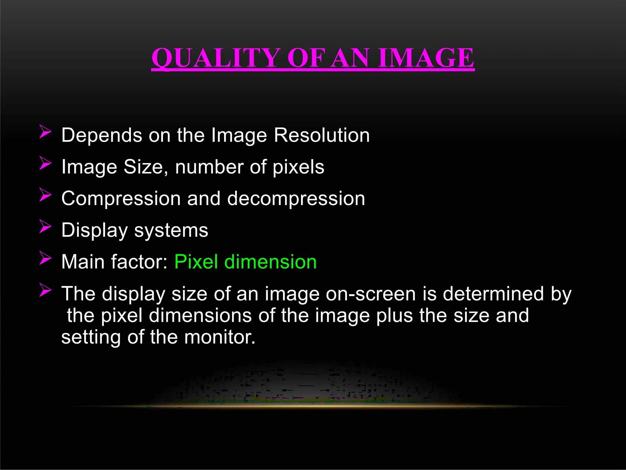  Depends on the Image Resolution
 Image Size, number of pixels
 Compression and decompression
 Display systems
 Main factor: Pixel dimension
 The display size of an image on-screen is determined by
the pixel dimensions of the image plus the size and
setting of the monitor.
QUALITY OF AN IMAGE
 