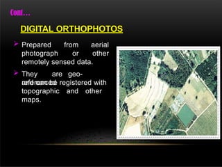  Prepared
photograph
from aerial
or other
remotely sensed data.
 They are geo-
referenced
and can be registered with
topographic and other
maps.
DIGITAL ORTHOPHOTOS
 