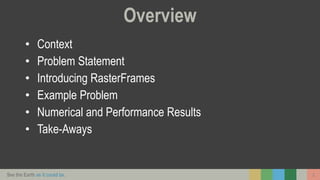 See the Earth as it could be. 2
Overview
• Context
• Problem Statement
• Introducing RasterFrames
• Example Problem
• Numerical and Performance Results
• Take-Aways
 