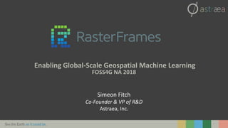 See the Earth as it could be.
Enabling Global-Scale Geospatial Machine Learning
FOSS4G NA 2018
Simeon Fitch
Co-Founder & VP of R&D
Astraea, Inc.
 