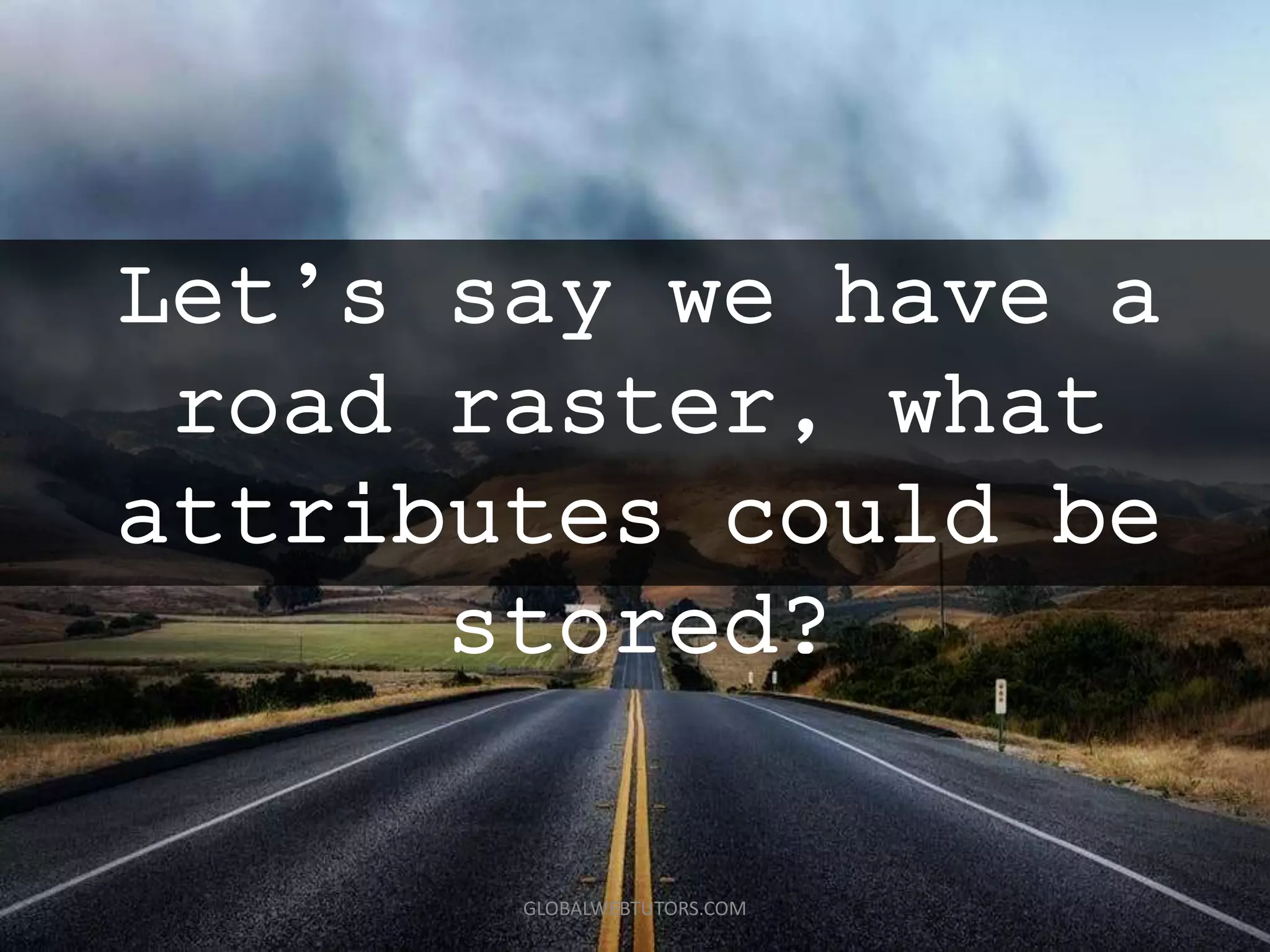 Let’s say we have a
road raster, what
attributes could be
stored?
GLOBALWEBTUTORS.COM
 