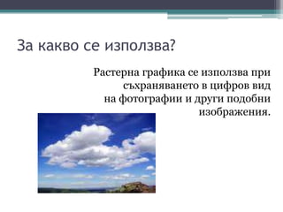 За какво се използва?Растерна графика се използва при съхраняването в цифров вид на фотографии и други подобни изображения.