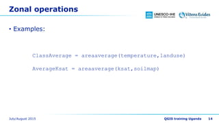Zonal operations
• Examples:
14
ClassAverage = areaaverage(temperature,landuse)
AverageKsat = areaaverage(ksat,soilmap)
 