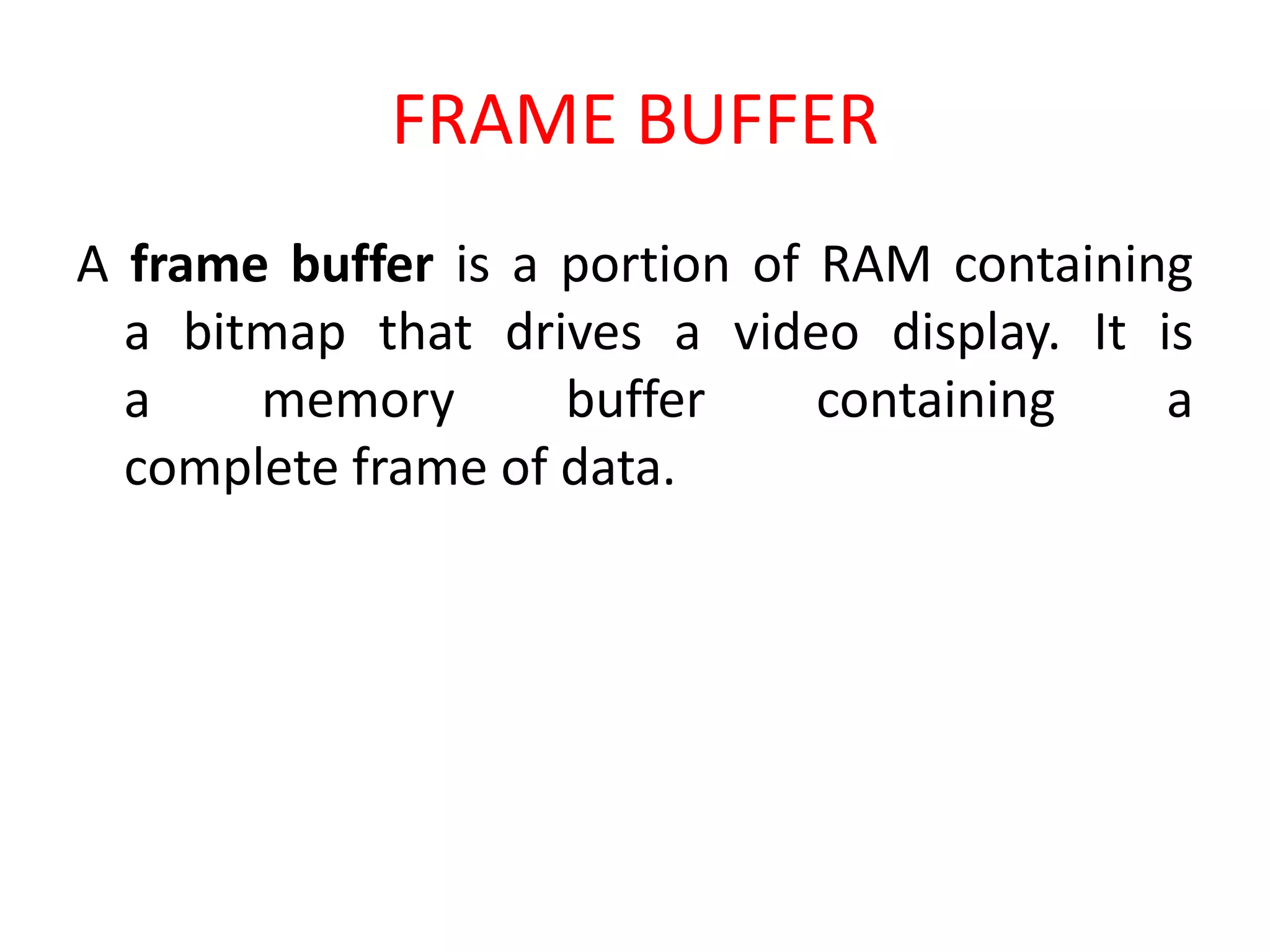 FRAME BUFFER
A frame buffer is a portion of RAM containing
a bitmap that drives a video display. It is
a memory buffer containing a
complete frame of data.
 