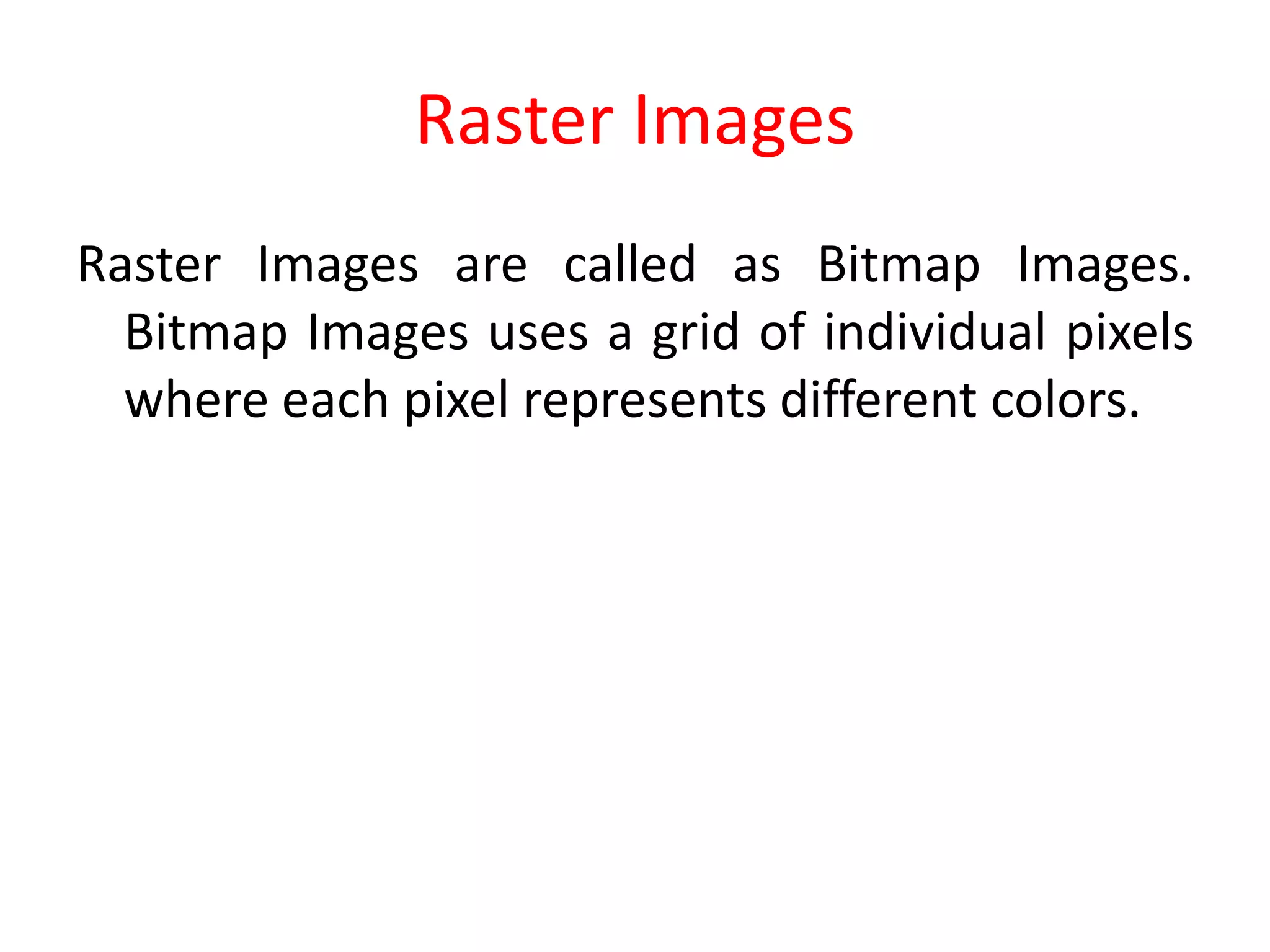 Raster Images
Raster Images are called as Bitmap Images.
Bitmap Images uses a grid of individual pixels
where each pixel represents different colors.
 