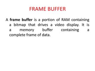 FRAME BUFFER
A frame buffer is a portion of RAM containing
a bitmap that drives a video display. It is
a memory buffer containing a
complete frame of data.
 