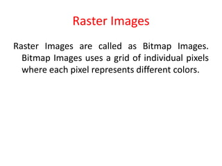 Raster Images
Raster Images are called as Bitmap Images.
Bitmap Images uses a grid of individual pixels
where each pixel represents different colors.
 