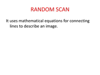 RANDOM SCAN
It uses mathematical equations for connecting
lines to describe an image.
 