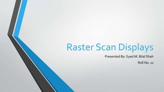 Raster Scan Displays
Presented By: Syed M. Bilal Shah
Roll No. 11
 